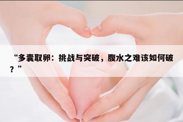 多囊取卵:挑战与突破,腹水之难该如何破?