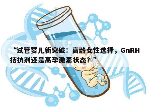 试管婴儿新突破:高龄女性选择,GnRH拮抗剂还是高孕激素状态?