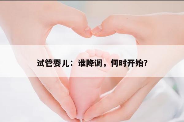 试管婴儿什么时候开始降调?