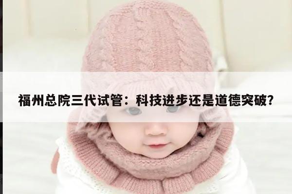 福州总院三代试管：科技进步还是道德突破？