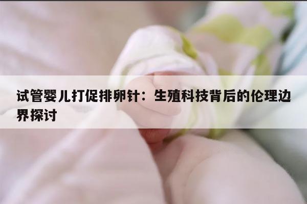 试管婴儿打促排卵针:生殖科技背后的伦理边界探讨