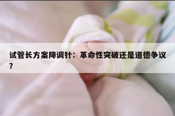 试管长方案降调针:革命性突破还是道德争议?