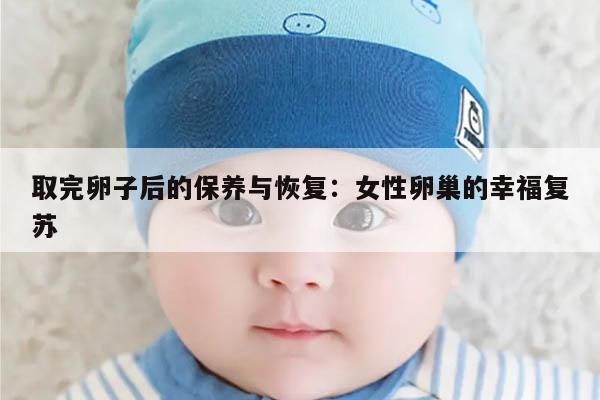 取完卵子后的保养与恢复:女性卵巢的幸福复苏