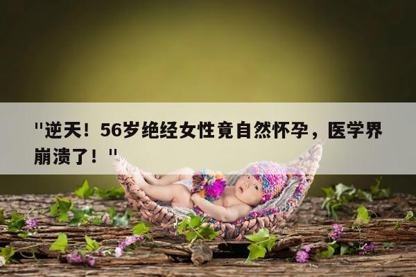 56岁绝经女性自然怀孕的可能性及原因分析