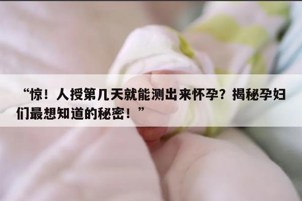 人授第几天就能测出来怀孕?揭秘孕妇们最想知道的秘密!
