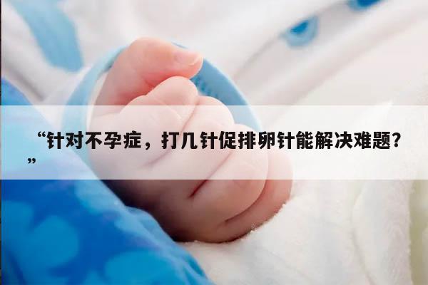 针对不孕症，打几针促排卵针能解决难题？