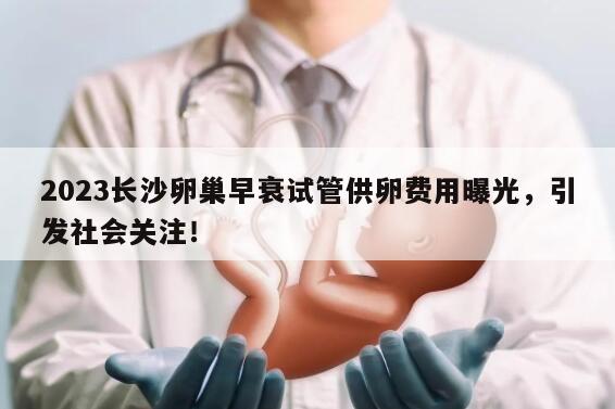 2023长沙卵巢早衰试管供卵费用曝光,引发社会关注!