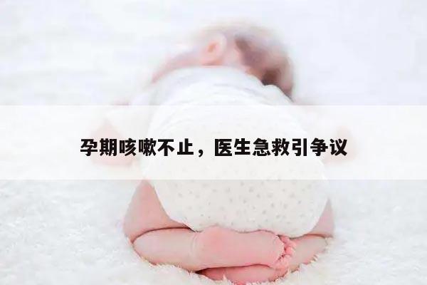 孕期咳嗽不止，医生急救引争议