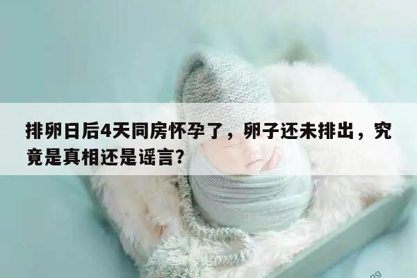 排卵日后4天同房怀孕了,同房4天过后卵子才排出会怀孕吗?