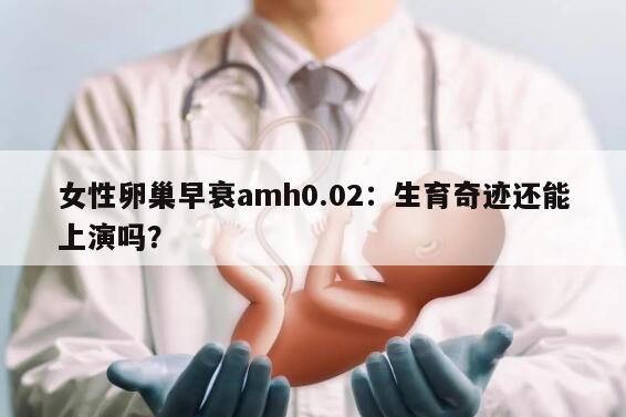 女性卵巢早衰amh0.02：生育奇迹还能上演吗？