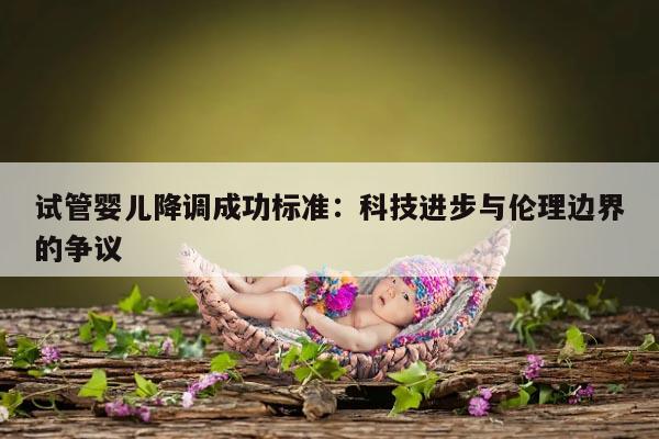 试管婴儿降调成功标准:科技进步与伦理边界的争议