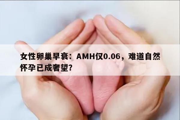 女性卵巢早衰:AMH仅0.06,难道自然怀孕已成奢望?