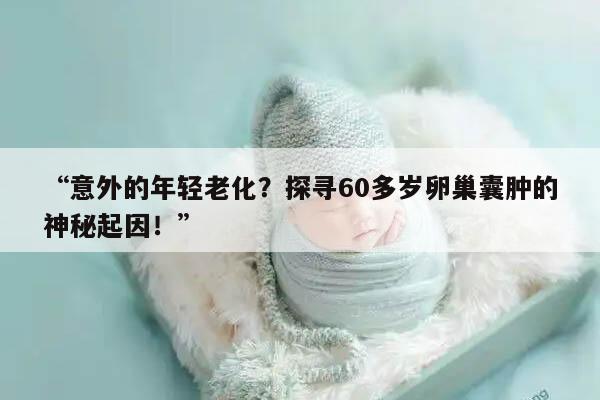 意外的年轻老化?探寻60多岁卵巢囊肿的神秘起因!