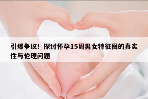 引爆争议!探讨怀孕15周男女特征图的真实性与伦理问题