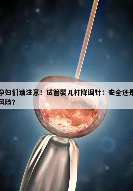 孕妇们请注意！试管婴儿打降调针：安全还是风险？