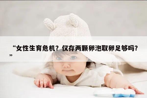 女性生育危机？仅存两颗卵泡取卵足够吗？