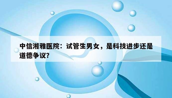 中信湘雅医院：试管生男女，是科技进步还是道德争议？