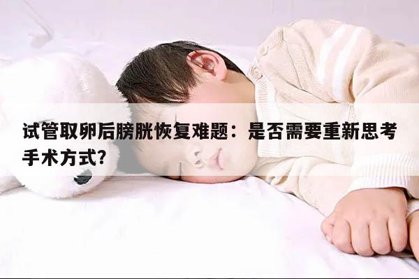 试管取卵后膀胱恢复难题:是否需要重新思考手术方式?