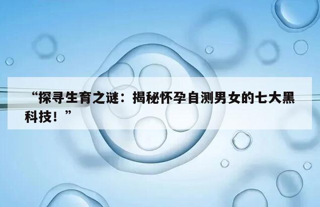 探寻生育之谜:揭秘怀孕自测男女的七大黑科技!