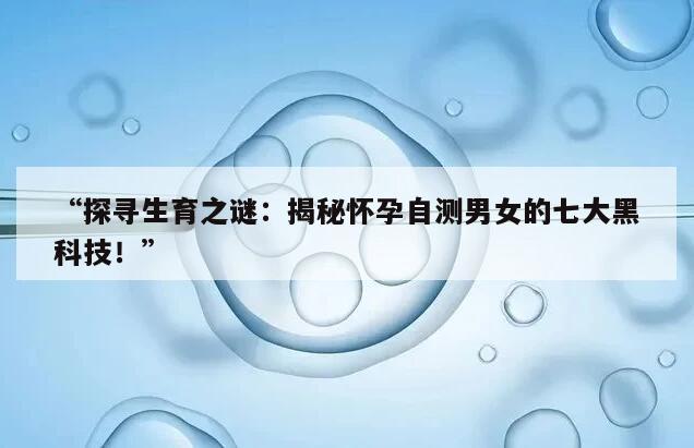 探寻生育之谜：揭秘怀孕自测男女的七大黑科技！