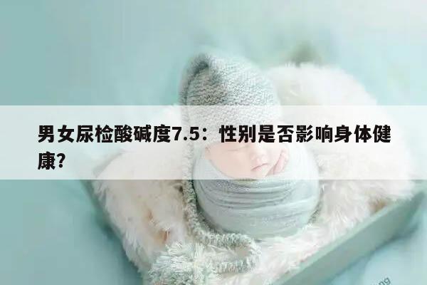 男女尿检酸碱度7.5：性别是否影响身体健康？