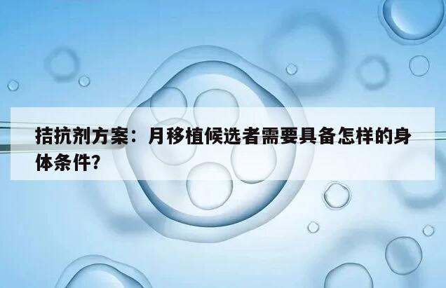 拮抗剂方案：月移植候选者需要具备怎样的身体条件？