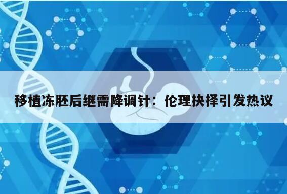 移植冻胚后继需降调针：伦理抉择引发热议
