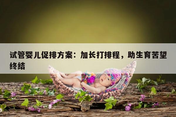 试管婴儿促排方案：加长打排程，助生育苦望终结