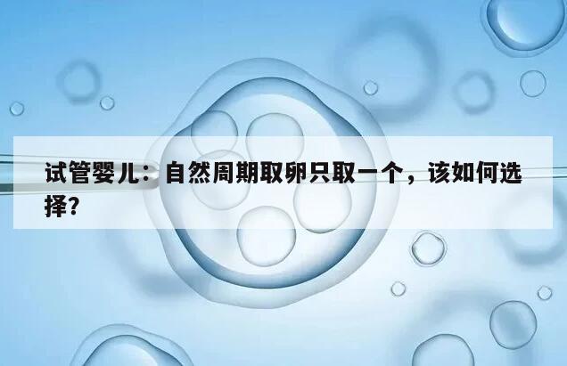 试管婴儿:自然周期取卵只取一个,该如何选择?