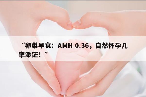 卵巢早衰：AMH 0.36，自然怀孕几率渺茫！