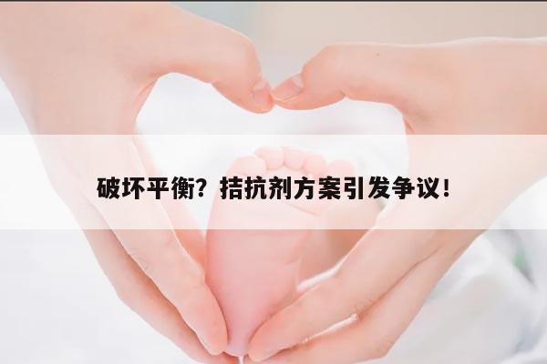 破坏平衡?拮抗剂方案引发争议!