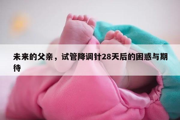试管降调针28天后的注意事项和建议