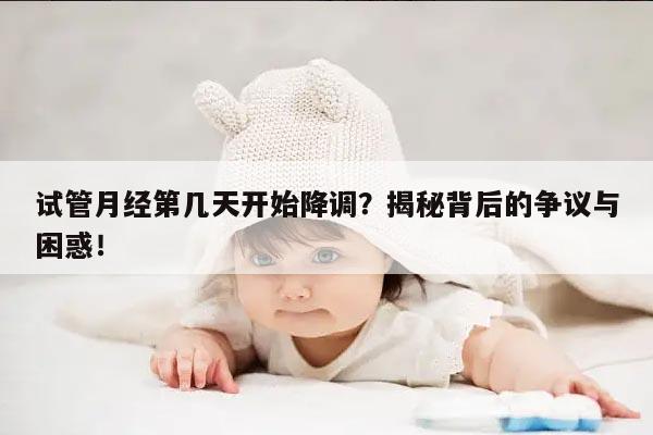 试管月经第几天开始降调?揭秘背后的争议与困惑!