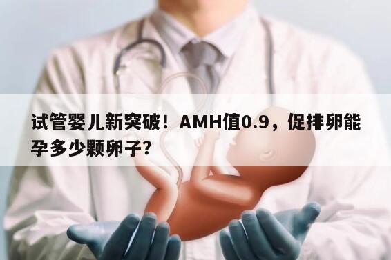 AMH值为0.9, 试管婴儿促排卵能得到多少颗卵子啊