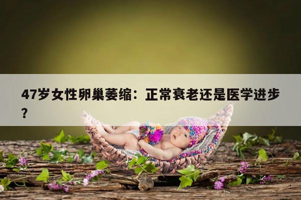 47岁女性卵巢萎缩:正常衰老还是医学进步?