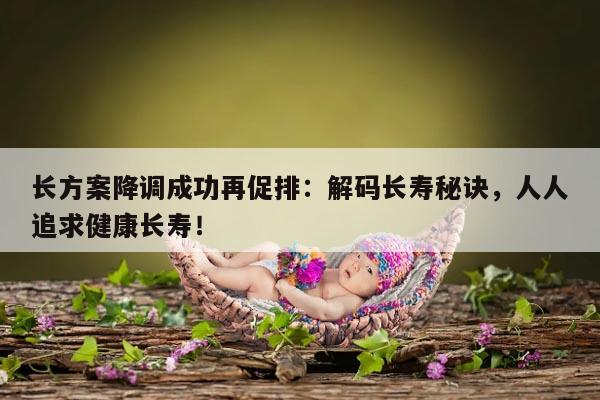 长方案降调成功再促排:解码长寿秘诀,人人追求健康长寿!