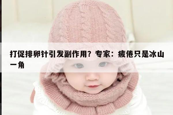 打促排卵针引发副作用？专家：疲倦只是冰山一角