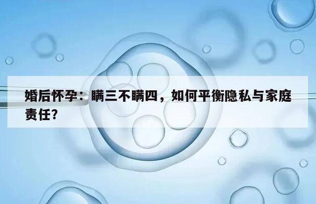 婚后怀孕:瞒三不瞒四,如何平衡隐私与家庭责任?