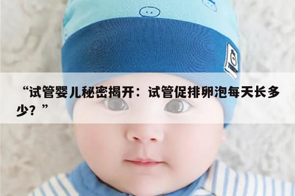 试管婴儿秘密揭开:试管促排卵泡每天长多少?