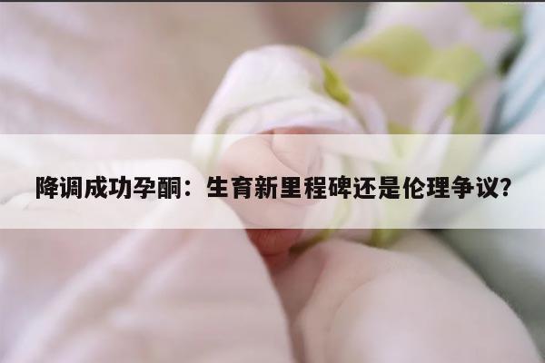 降调成功孕酮：生育新里程碑还是伦理争议？