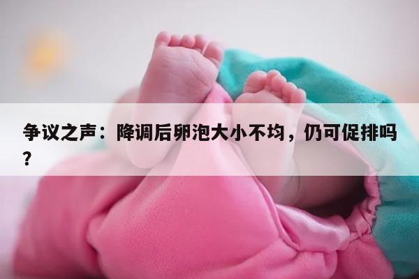 降调后卵泡大小不均匀还能促排吗?