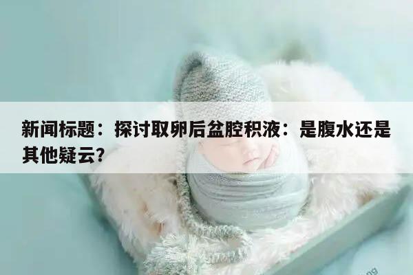 探讨取卵后盆腔积液：是腹水还是其他疑云？