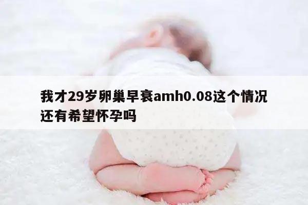 我才29岁卵巢早衰amh0.08这个情况还有希望怀孕吗