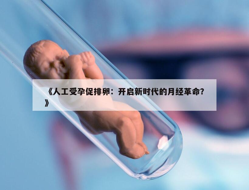 人工受孕促排卵：开启新时代的月经革命？