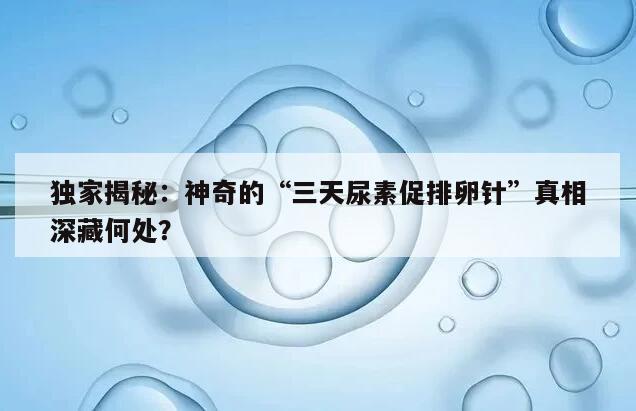 神奇的“三天尿素促排卵针”真相深藏何处?