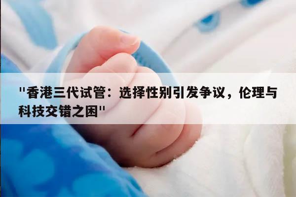 香港三代试管:选择性别引发争议,伦理与科技交错之困