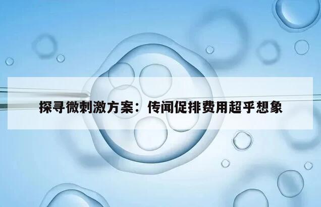 探寻微刺激方案:传闻促排费用超乎想象