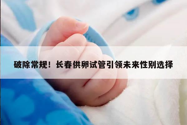 破除常规!长春供卵试管引领未来性别选择