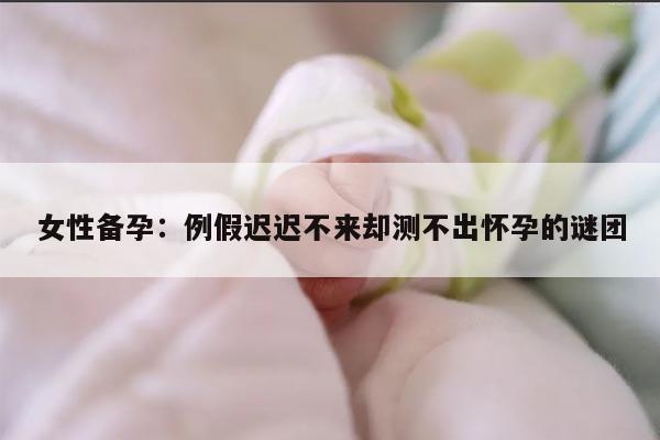 女性备孕：例假迟迟不来却测不出怀孕的谜团