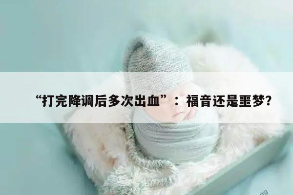 打完降调后多次出血的原因及应对措施